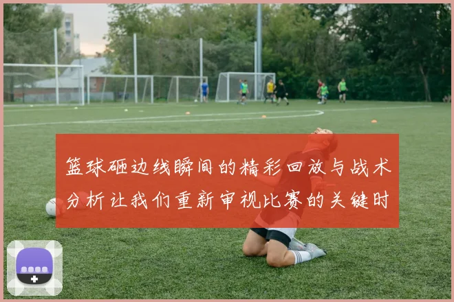 篮球砸边线瞬间的精彩回放与战术分析让我们重新审视比赛的关键时刻