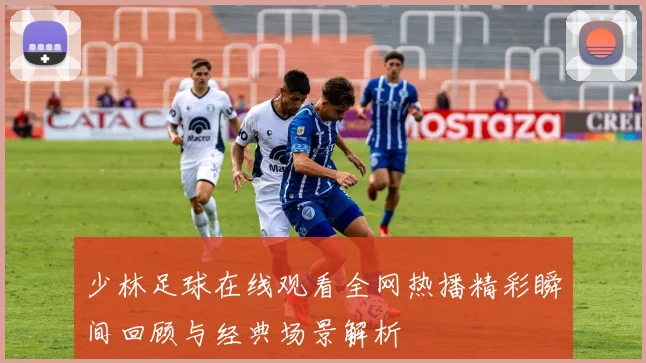 少林足球在线观看全网热播精彩瞬间回顾与经典场景解析