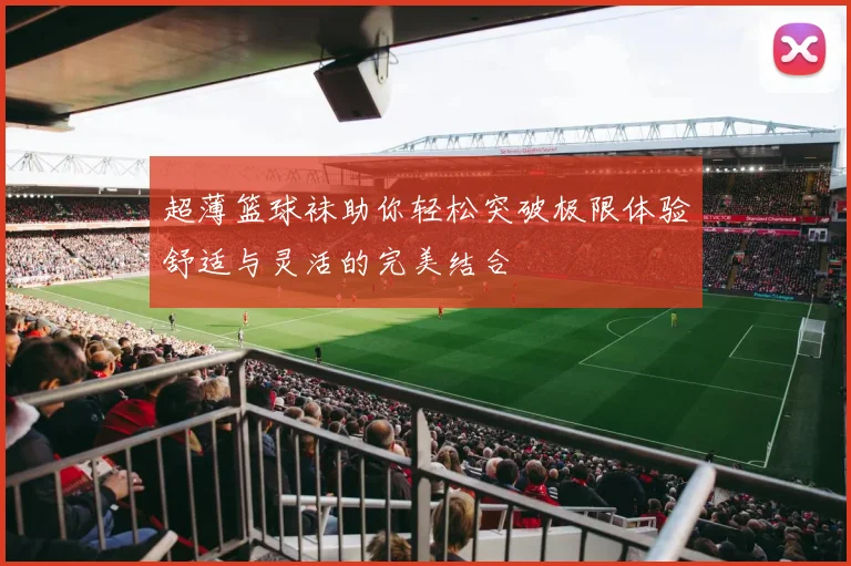 超薄篮球袜助你轻松突破极限体验舒适与灵活的完美结合