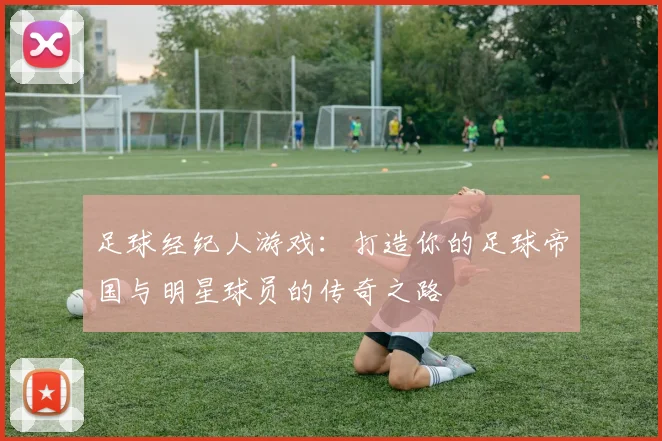 足球经纪人游戏：打造你的足球帝国与明星球员的传奇之路