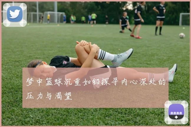 梦中篮球沉重如铅探寻内心深处的压力与渴望
