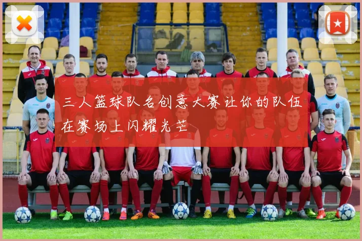 三人篮球队名创意大赛让你的队伍在赛场上闪耀光芒