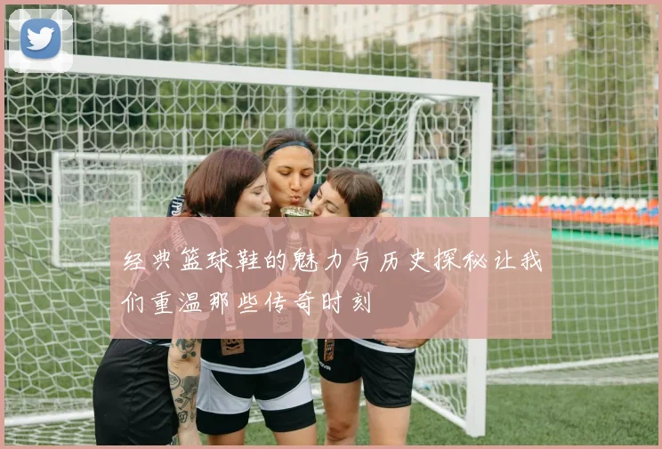 经典篮球鞋的魅力与历史探秘让我们重温那些传奇时刻