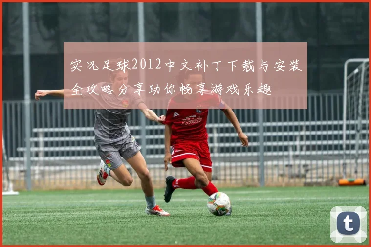 实况足球2012中文补丁下载与安装全攻略分享助你畅享游戏乐趣