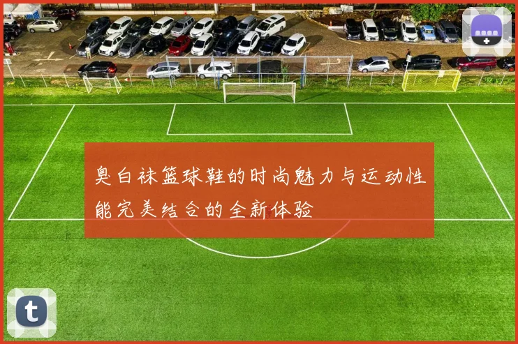 臭白袜篮球鞋的时尚魅力与运动性能完美结合的全新体验