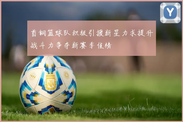 首钢篮球队积极引援新星力求提升战斗力争夺新赛季佳绩