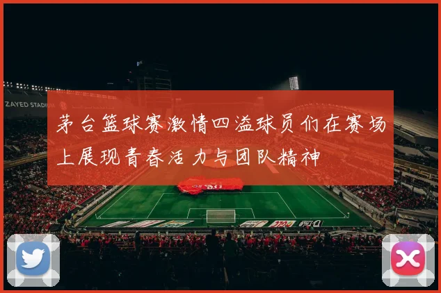 茅台篮球赛激情四溢球员们在赛场上展现青春活力与团队精神