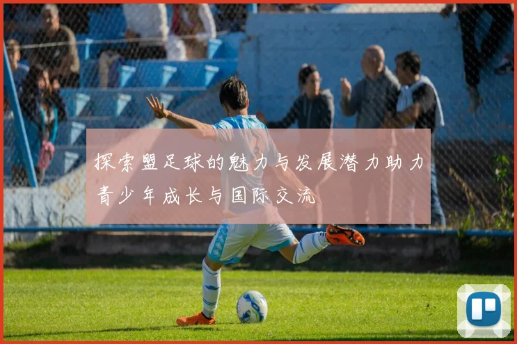 探索盟足球的魅力与发展潜力助力青少年成长与国际交流