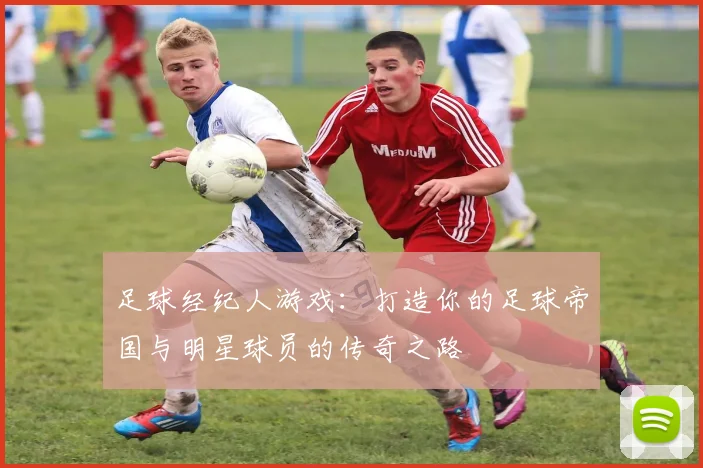 足球经纪人游戏：打造你的足球帝国与明星球员的传奇之路