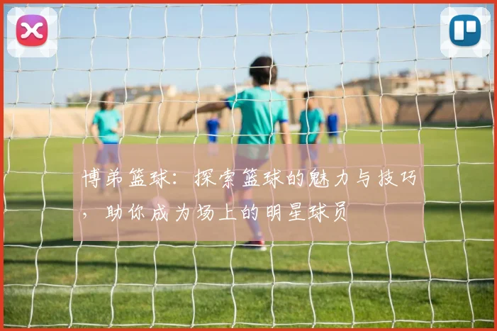 博弟篮球：探索篮球的魅力与技巧，助你成为场上的明星球员