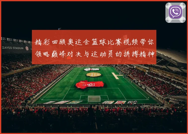 精彩回顾奥运会篮球比赛视频带你领略巅峰对决与运动员的拼搏精神
