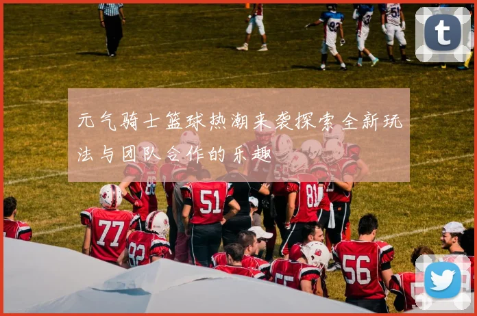 元气骑士篮球热潮来袭探索全新玩法与团队合作的乐趣