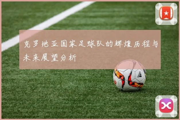 克罗地亚国家足球队的辉煌历程与未来展望分析