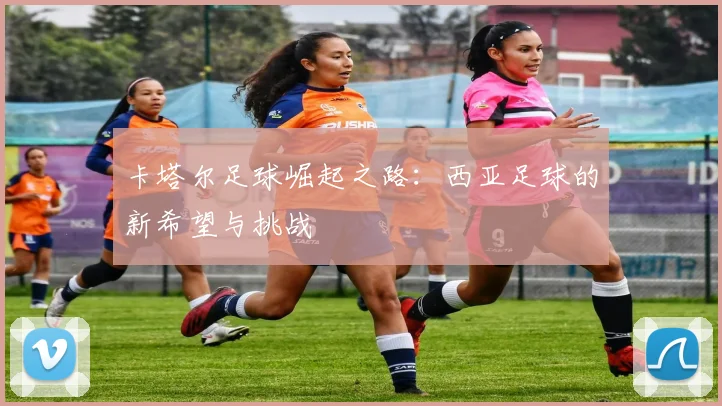 卡塔尔足球崛起之路：西亚足球的新希望与挑战