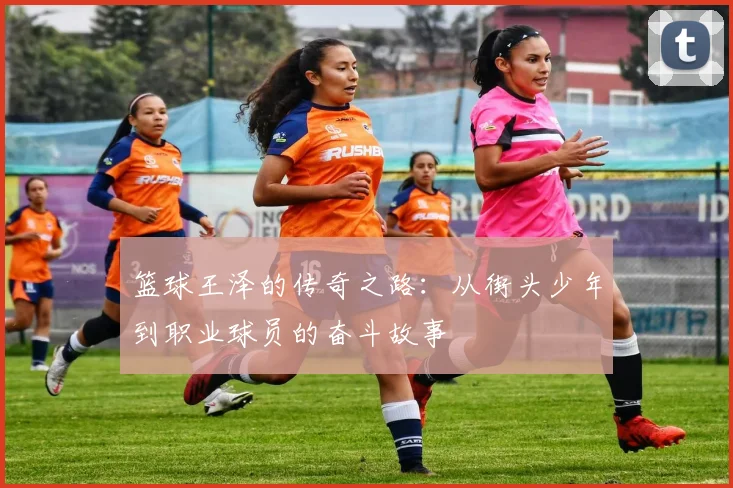 篮球王泽的传奇之路：从街头少年到职业球员的奋斗故事