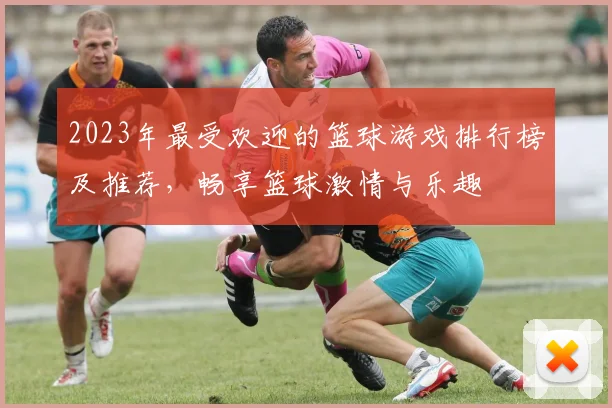 2023年最受欢迎的篮球游戏排行榜及推荐，畅享篮球激情与乐趣