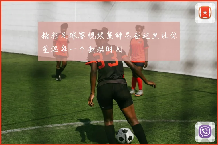 精彩足球赛视频集锦尽在这里让你重温每一个激动时刻
