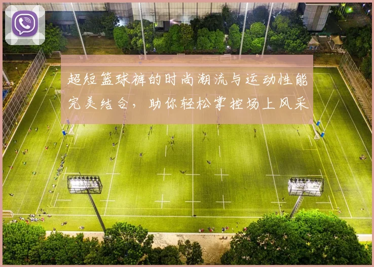 超短篮球裤的时尚潮流与运动性能完美结合，助你轻松掌控场上风采