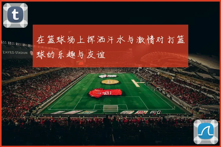 在篮球场上挥洒汗水与激情对打篮球的乐趣与友谊