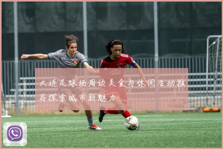 大连足球场周边美食与休闲活动推荐探索城市新魅力