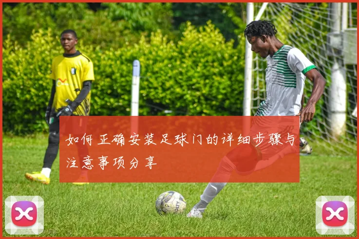 如何正确安装足球门的详细步骤与注意事项分享